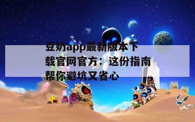 豆奶app最新版本下载官网官方：这份指南帮你避坑又省心