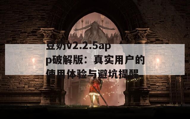 豆奶v2.2.5app破解版：真实用户的使用体验与避坑提醒