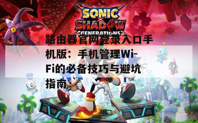 路由器官网登录入口手机版：手机管理Wi-Fi的必备技巧与避坑指南