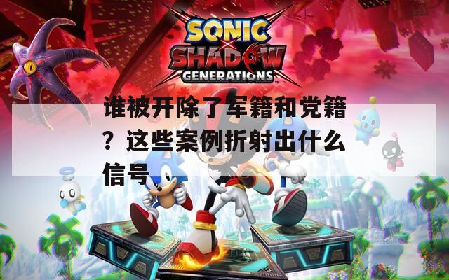 谁被开除了军籍和党籍？这些案例折射出什么信号