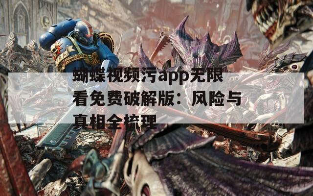 蝴蝶视频污app无限看免费破解版：风险与真相全梳理