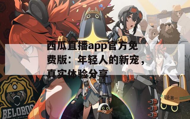 西瓜直播app官方免费版：年轻人的新宠，真实体验分享