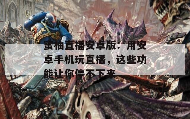 蜜柚直播安卓版：用安卓手机玩直播，这些功能让你停不下来