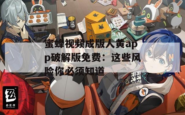 蜜蜂视频成版人黄app破解版免费：这些风险你必须知道