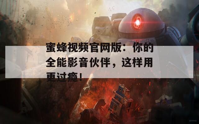 蜜蜂视频官网版：你的全能影音伙伴，这样用更过瘾！