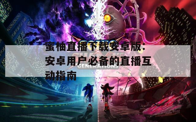 蜜柚直播下载安卓版：安卓用户必备的直播互动指南