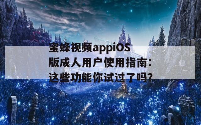蜜蜂视频appiOS版成人用户使用指南：这些功能你试过了吗？