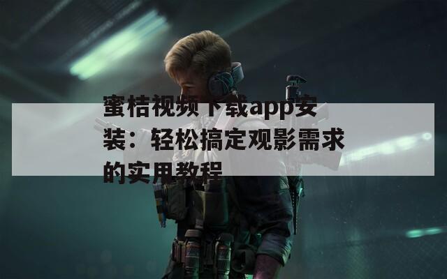 蜜桔视频下载app安装：轻松搞定观影需求的实用教程