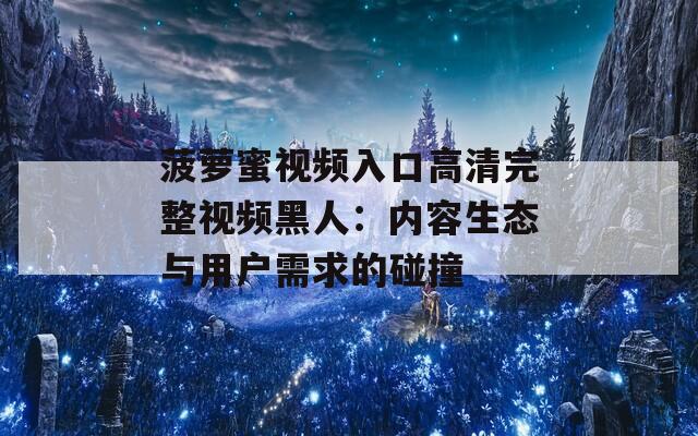 菠萝蜜视频入口高清完整视频黑人：内容生态与用户需求的碰撞