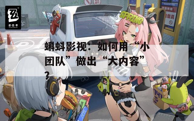 蝌蚪影视：如何用“小团队”做出“大内容”？