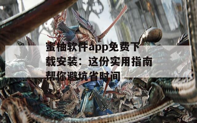蜜柚软件app免费下载安装：这份实用指南帮你避坑省时间