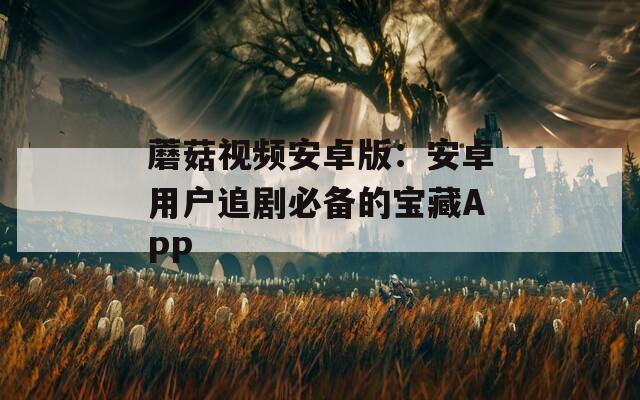 蘑菇视频安卓版：安卓用户追剧必备的宝藏APP