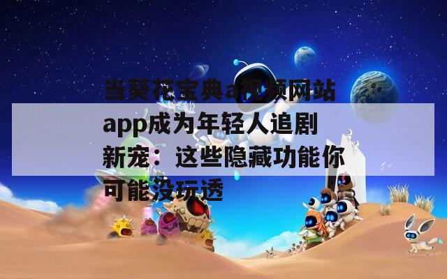 当葵花宝典a视频网站app成为年轻人追剧新宠：这些隐藏功能你可能没玩透
