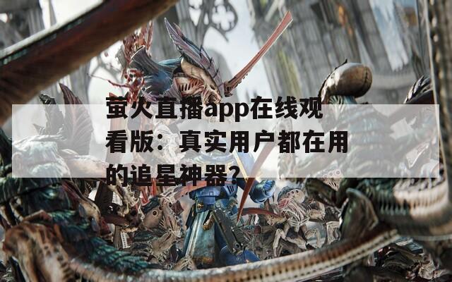萤火直播app在线观看版：真实用户都在用的追星神器？