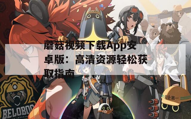 蘑菇视频下载App安卓版：高清资源轻松获取指南
