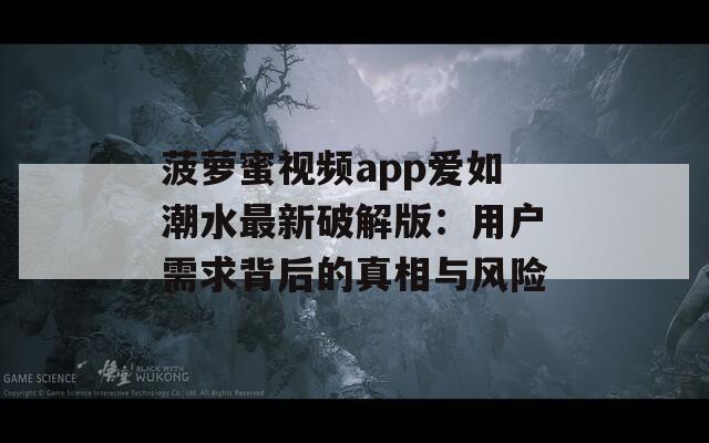 菠萝蜜视频app爱如潮水最新破解版：用户需求背后的真相与风险