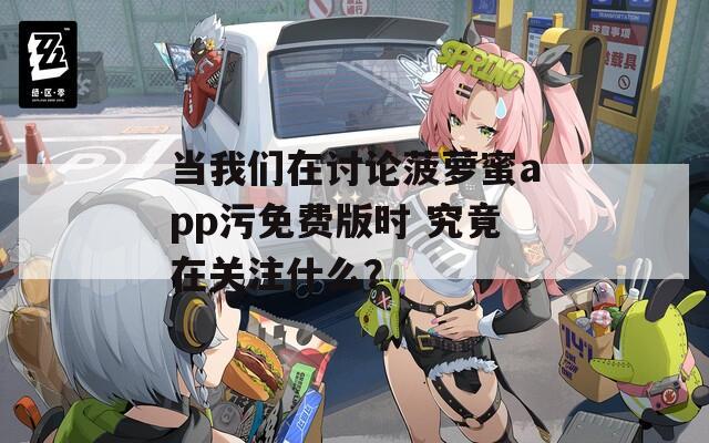 当我们在讨论菠萝蜜app污免费版时 究竟在关注什么？