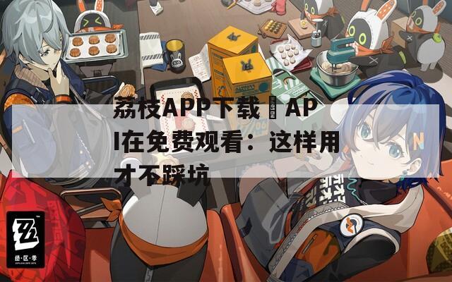 荔枝APP下载汅API在免费观看：这样用才不踩坑