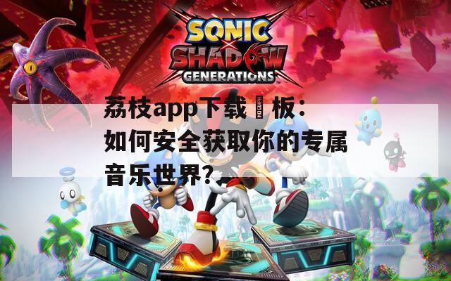荔枝app下载汅板：如何安全获取你的专属音乐世界？