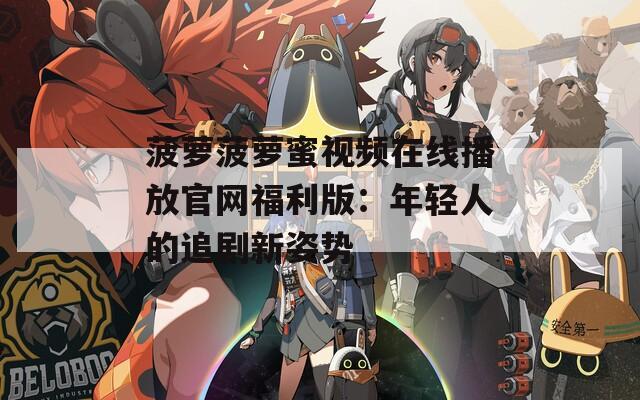 菠萝菠萝蜜视频在线播放官网福利版：年轻人的追剧新姿势