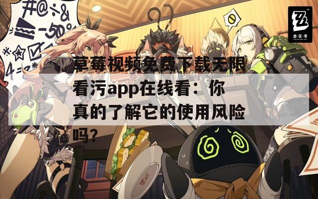 草莓视频免费下载无限看污app在线看：你真的了解它的使用风险吗？