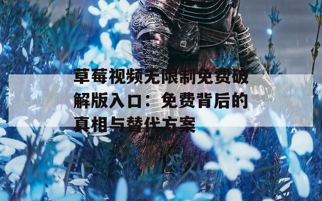 草莓视频无限制免费破解版入口：免费背后的真相与替代方案