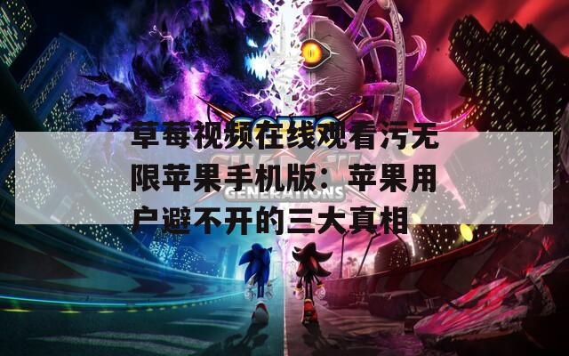 草莓视频在线观看污无限苹果手机版：苹果用户避不开的三大真相