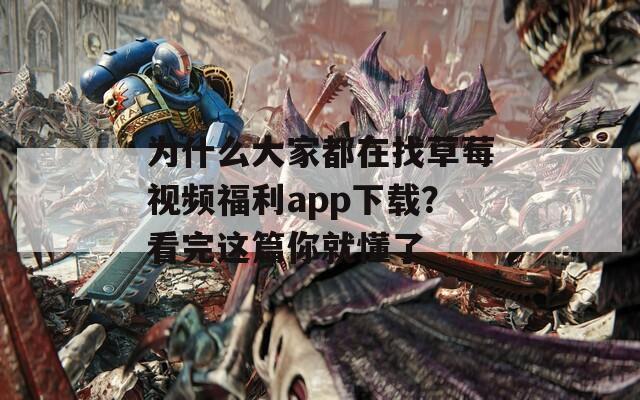 为什么大家都在找草莓视频福利app下载？看完这篇你就懂了