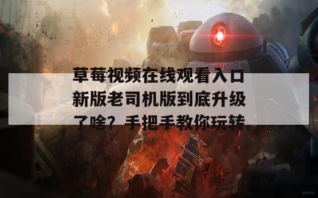 草莓视频在线观看入口新版老司机版到底升级了啥？手把手教你玩转