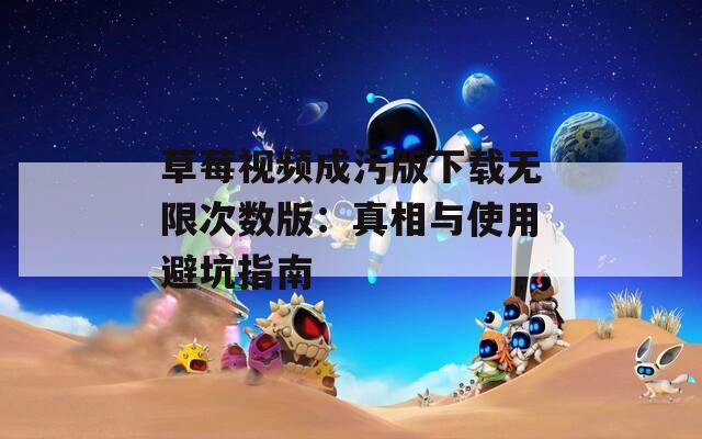 草莓视频成污版下载无限次数版：真相与使用避坑指南