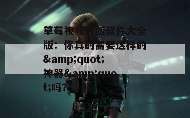 草莓视频污版软件大全版：你真的需要这样的&quot;神器&quot;吗？