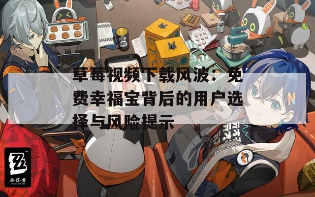 草莓视频下载风波：免费幸福宝背后的用户选择与风险提示