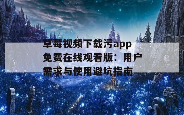 草莓视频下载污app免费在线观看版：用户需求与使用避坑指南