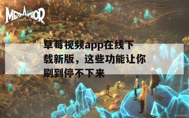 草莓视频app在线下载新版，这些功能让你刷到停不下来