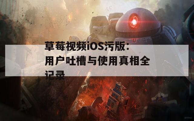 草莓视频iOS污版：用户吐槽与使用真相全记录