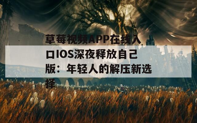 草莓视频APP在线入口IOS深夜释放自己版：年轻人的解压新选择