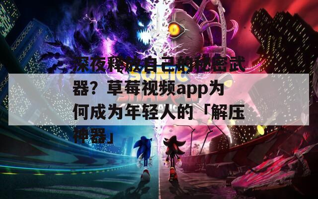 深夜释放自己的秘密武器？草莓视频app为何成为年轻人的「解压神器」