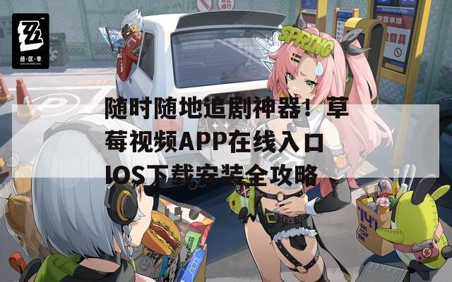 随时随地追剧神器！草莓视频APP在线入口IOS下载安装全攻略
