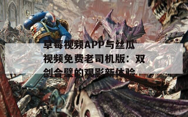 草莓视频APP与丝瓜视频免费老司机版：双剑合璧的观影新体验