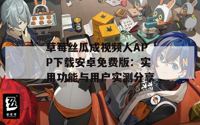 草莓丝瓜成视频人APP下载安卓免费版：实用功能与用户实测分享