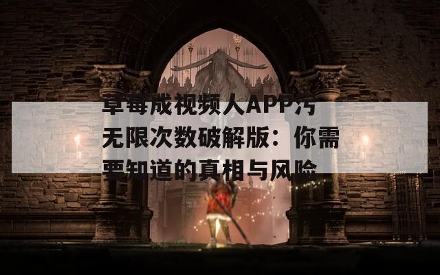 草莓成视频人APP污无限次数破解版：你需要知道的真相与风险