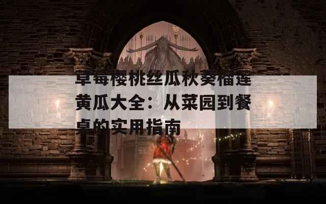 草莓樱桃丝瓜秋葵榴莲黄瓜大全：从菜园到餐桌的实用指南