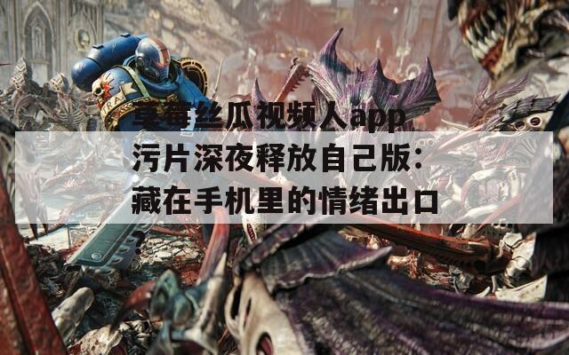 草莓丝瓜视频人app污片深夜释放自己版：藏在手机里的情绪出口？