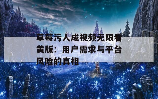 草莓污人成视频无限看黄版：用户需求与平台风险的真相