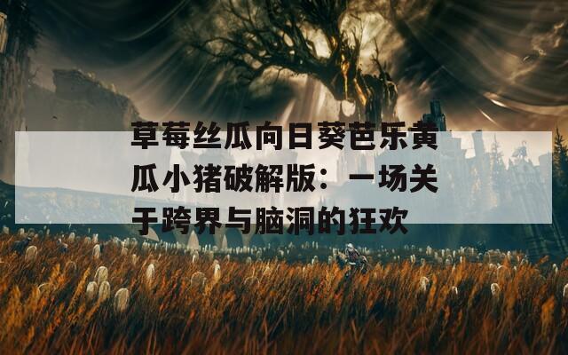 草莓丝瓜向日葵芭乐黄瓜小猪破解版：一场关于跨界与脑洞的狂欢
