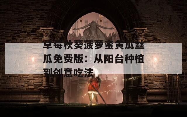 草莓秋葵菠萝蜜黄瓜丝瓜免费版：从阳台种植到创意吃法