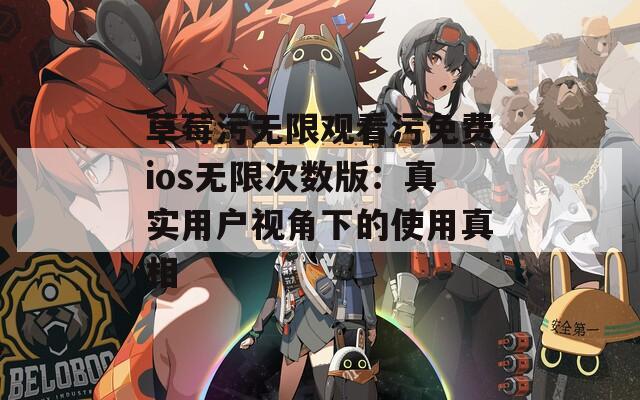 草莓污无限观看污免费ios无限次数版：真实用户视角下的使用真相
