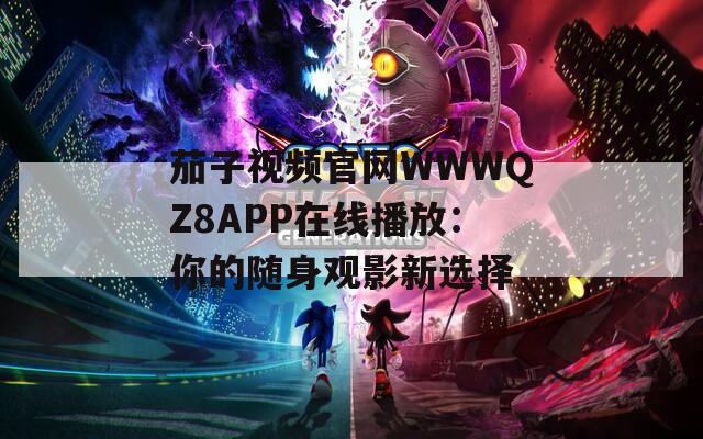 茄子视频官网WWWQZ8APP在线播放：你的随身观影新选择