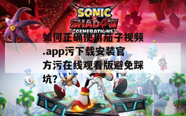 如何正确使用茄子视频.app污下载安装官方污在线观看版避免踩坑？