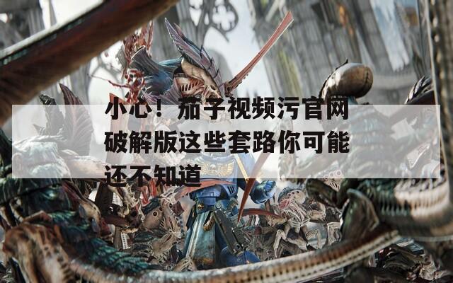 小心！茄子视频污官网破解版这些套路你可能还不知道